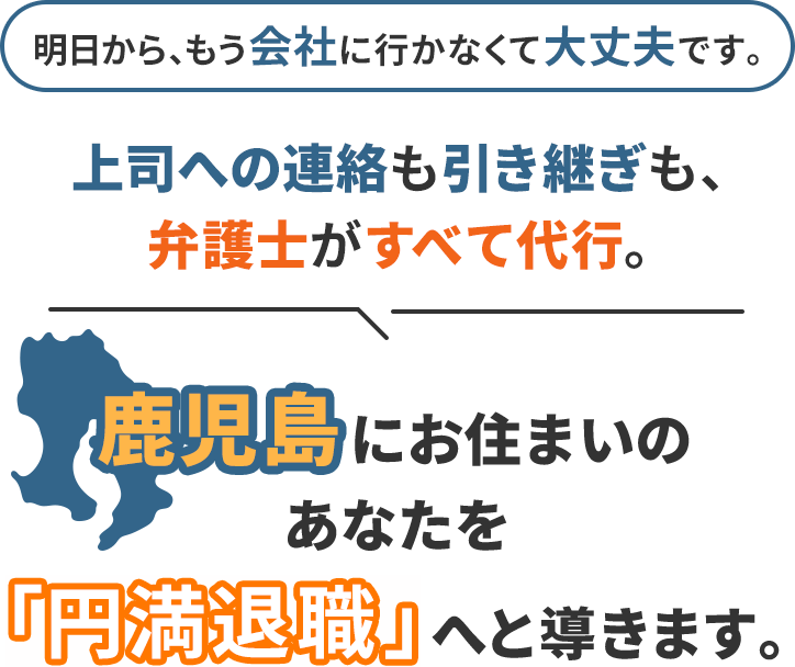 明日から、もう会社に行かなくて大丈夫です。上司への連絡も引き継ぎも、弁護士がすべて代行。鹿児島にお住まいのあなたを「円満退職」へと導きます。