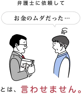 弁護士に依頼してお金のムダだったとは、言わせません。